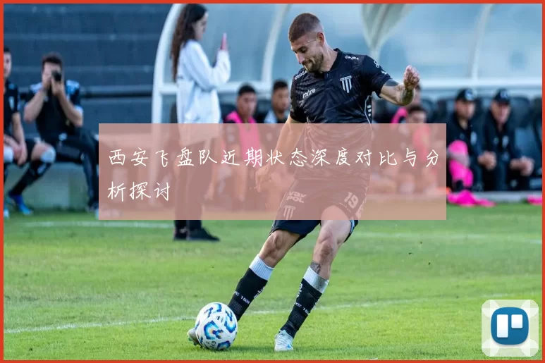 西安飞盘队近期状态深度对比与分析探讨