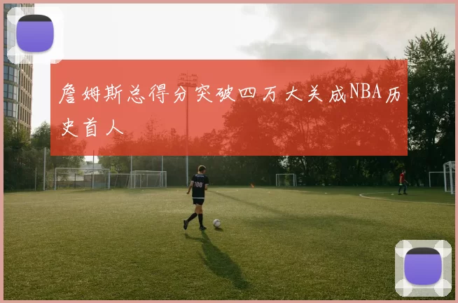 詹姆斯总得分突破四万大关成NBA历史首人