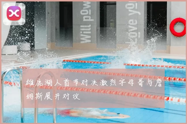 雄鹿湖人首节对决激烈字母哥与詹姆斯展开对攻