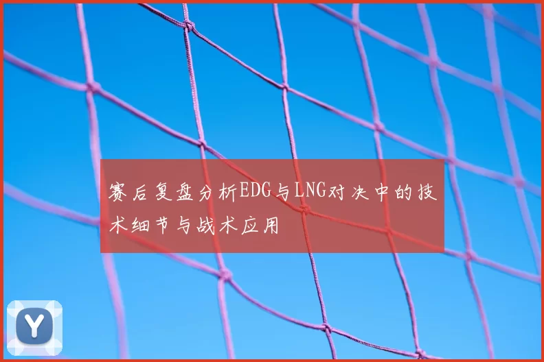 赛后复盘分析EDG与LNG对决中的技术细节与战术应用