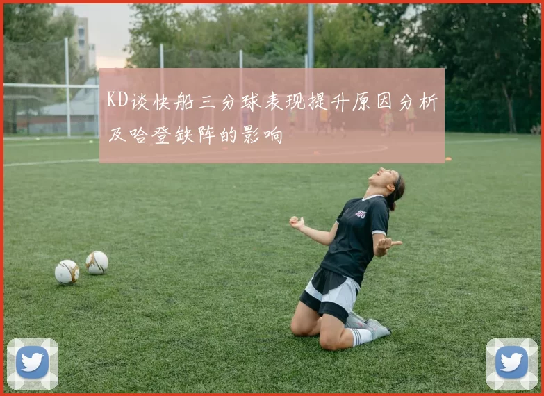 KD谈快船三分球表现提升原因分析及哈登缺阵的影响