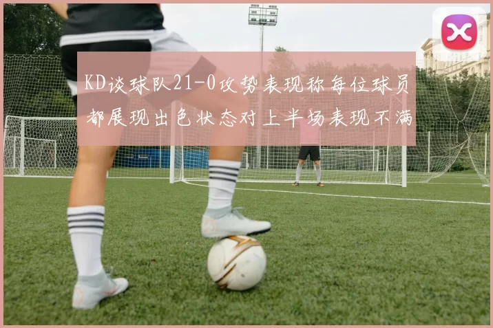 KD谈球队21-0攻势表现称每位球员都展现出色状态对上半场表现不满
