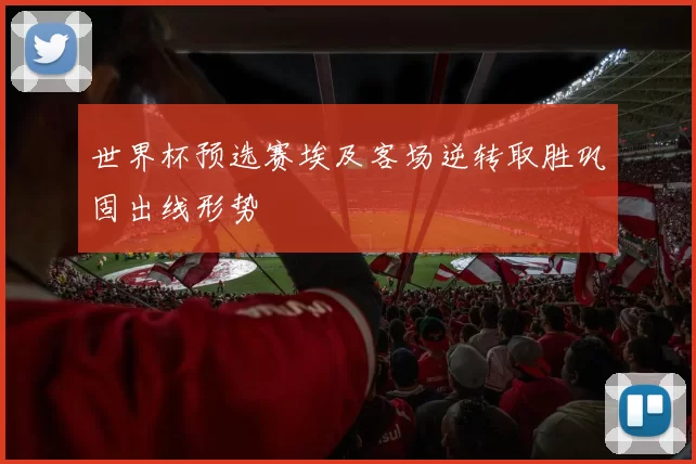 世界杯预选赛埃及客场逆转取胜巩固出线形势