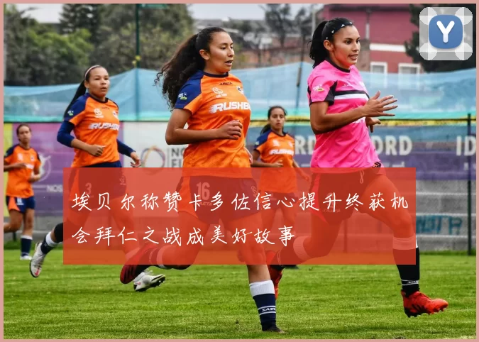 埃贝尔称赞卡多佐信心提升终获机会拜仁之战成美好故事