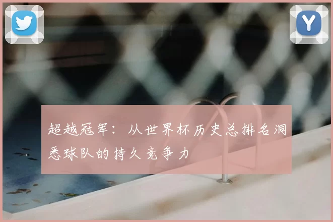 超越冠军：从世界杯历史总排名洞悉球队的持久竞争力