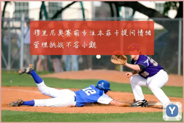 穆里尼奥赛前专注本菲卡提问情绪管理挑战不容小觑