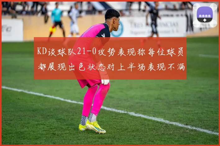 KD谈球队21-0攻势表现称每位球员都展现出色状态对上半场表现不满