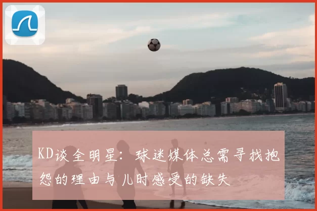KD谈全明星：球迷媒体总需寻找抱怨的理由与儿时感受的缺失