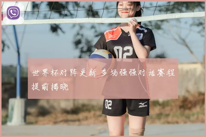 世界杯对阵更新 多场强强对话赛程提前揭晓