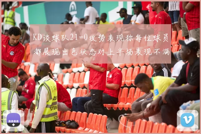 KD谈球队21-0攻势表现称每位球员都展现出色状态对上半场表现不满