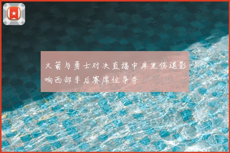 火箭与勇士对决直播中库里伤退影响西部季后赛席位争夺