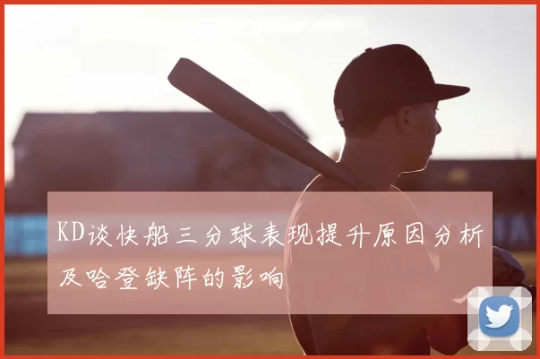 KD谈快船三分球表现提升原因分析及哈登缺阵的影响
