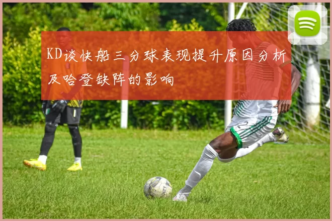KD谈快船三分球表现提升原因分析及哈登缺阵的影响