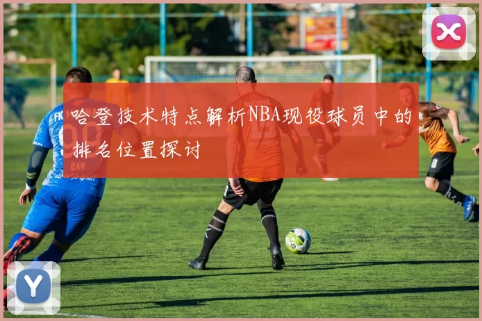 哈登技术特点解析NBA现役球员中的排名位置探讨