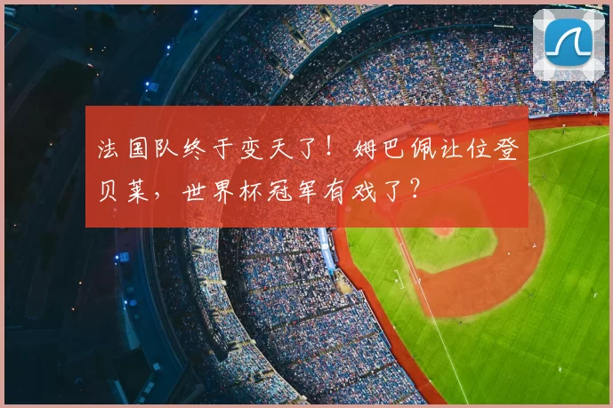 法国队终于变天了！姆巴佩让位登贝莱，世界杯冠军有戏了？