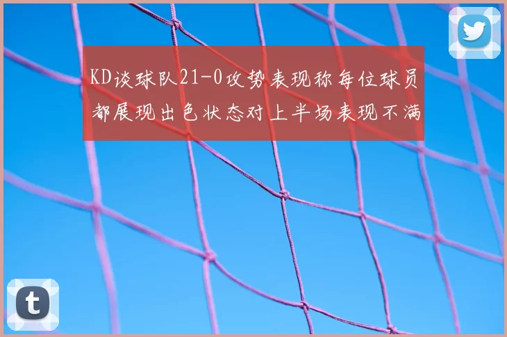 KD谈球队21-0攻势表现称每位球员都展现出色状态对上半场表现不满