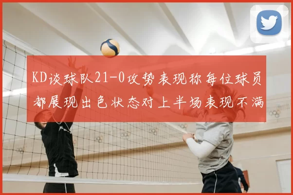 KD谈球队21-0攻势表现称每位球员都展现出色状态对上半场表现不满