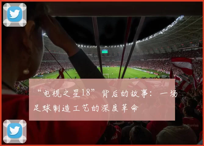 “电视之星18”背后的故事：一场足球制造工艺的深度革命