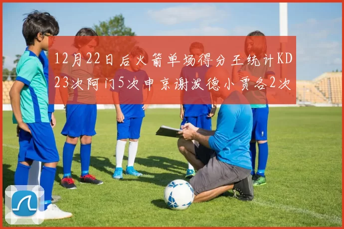 12月22日后火箭单场得分王统计KD23次阿门5次申京谢泼德小贾各2次