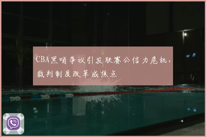 CBA黑哨争议引发联赛公信力危机，裁判制度改革成焦点