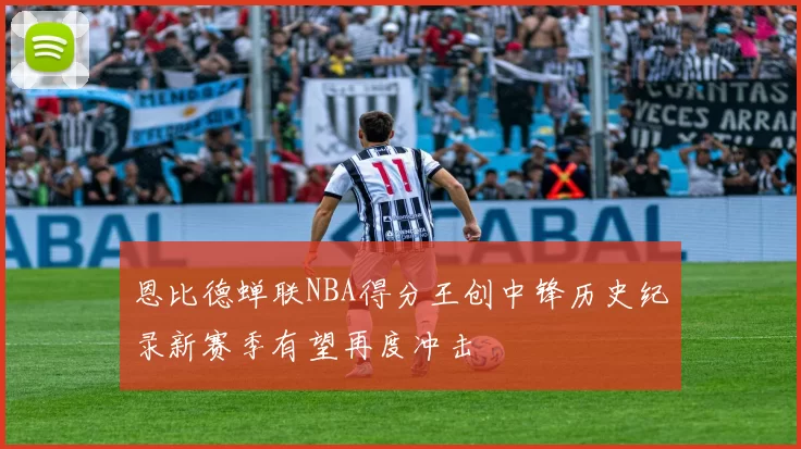 恩比德蝉联NBA得分王创中锋历史纪录新赛季有望再度冲击