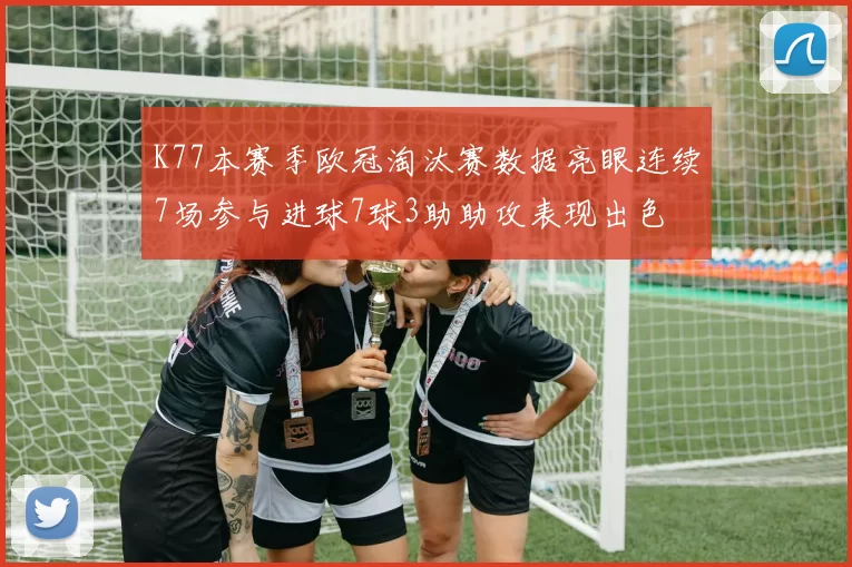 K77本赛季欧冠淘汰赛数据亮眼连续7场参与进球7球3助助攻表现出色