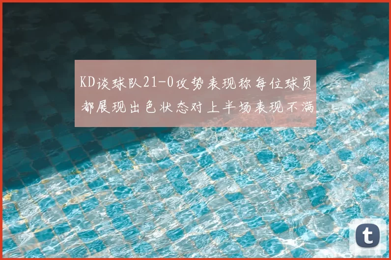 KD谈球队21-0攻势表现称每位球员都展现出色状态对上半场表现不满