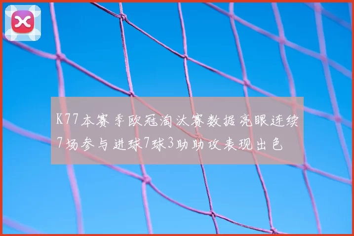 K77本赛季欧冠淘汰赛数据亮眼连续7场参与进球7球3助助攻表现出色