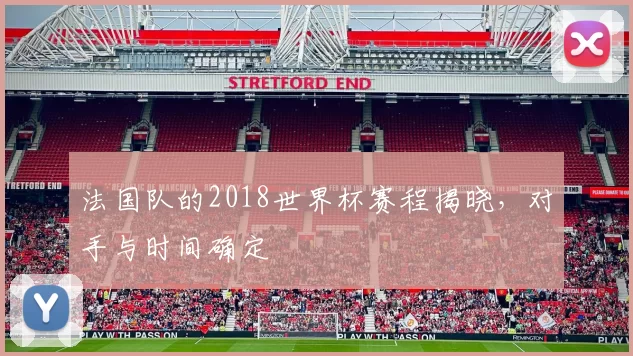 法国队的2018世界杯赛程揭晓,对手与时间确定
