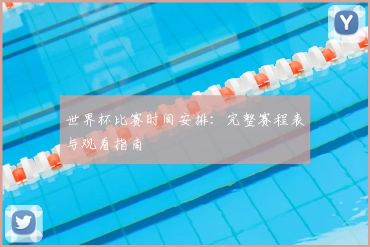 世界杯比赛时间安排:完整赛程表与观看指南