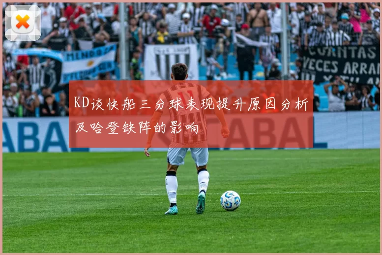 KD谈快船三分球表现提升原因分析及哈登缺阵的影响