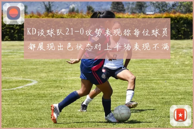 KD谈球队21-0攻势表现称每位球员都展现出色状态对上半场表现不满