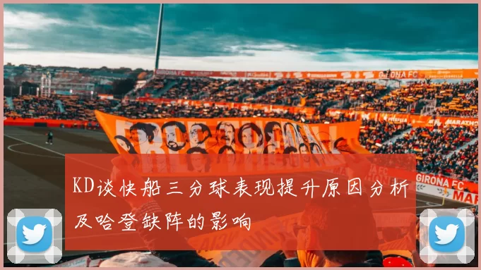 KD谈快船三分球表现提升原因分析及哈登缺阵的影响