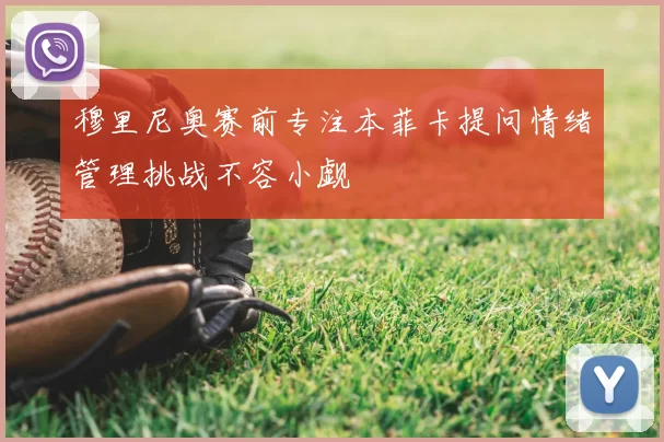 穆里尼奥赛前专注本菲卡提问情绪管理挑战不容小觑