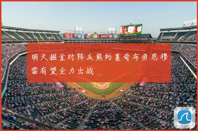 明天掘金对阵灰熊约基奇布劳恩穆雷有望全力出战