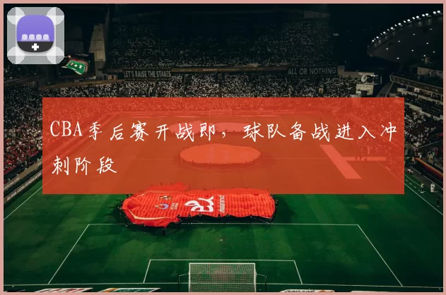 CBA季后赛开战即,球队备战进入冲刺阶段