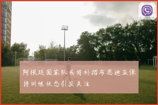 阿根廷国家队或将补招布恩迪亚保持训练状态引发关注