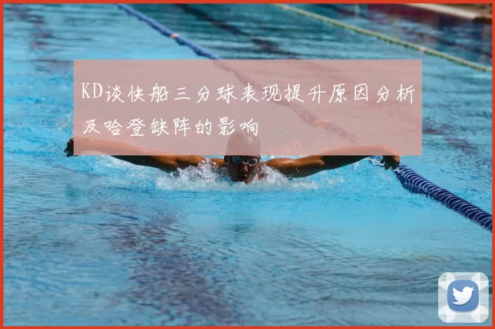 KD谈快船三分球表现提升原因分析及哈登缺阵的影响