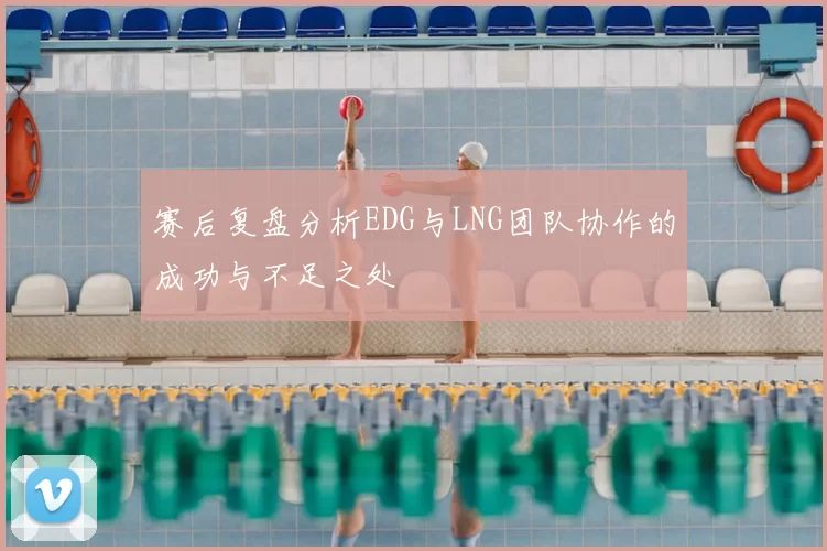 赛后复盘分析EDG与LNG团队协作的成功与不足之处