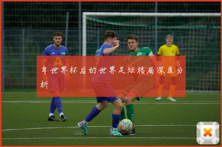 年世界杯后的世界足坛格局深度分析