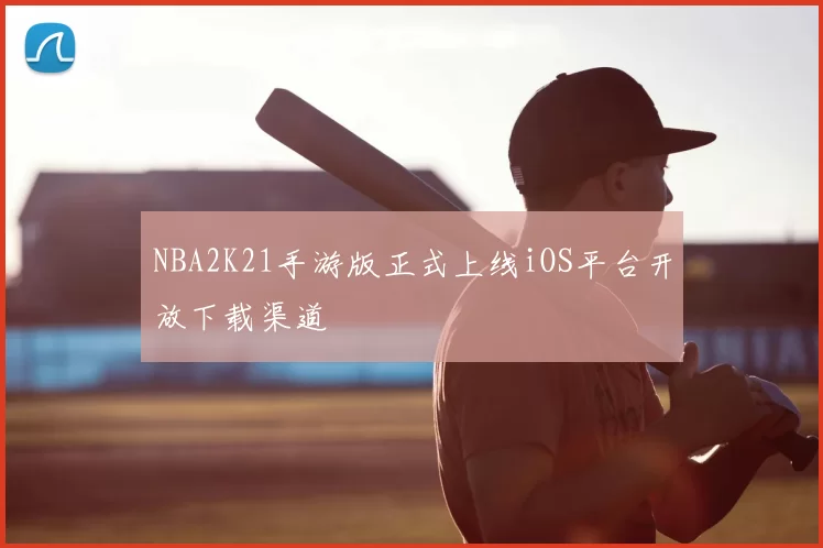 NBA2K21手游版正式上线iOS平台开放下载渠道