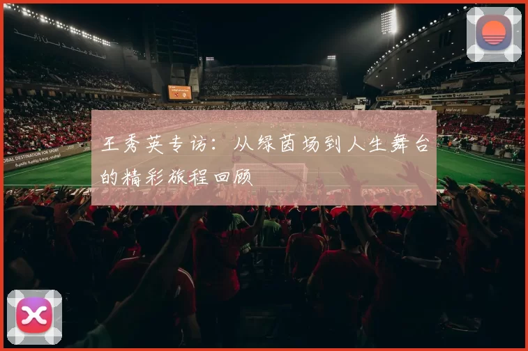 王秀英专访:从绿茵场到人生舞台的精彩旅程回顾