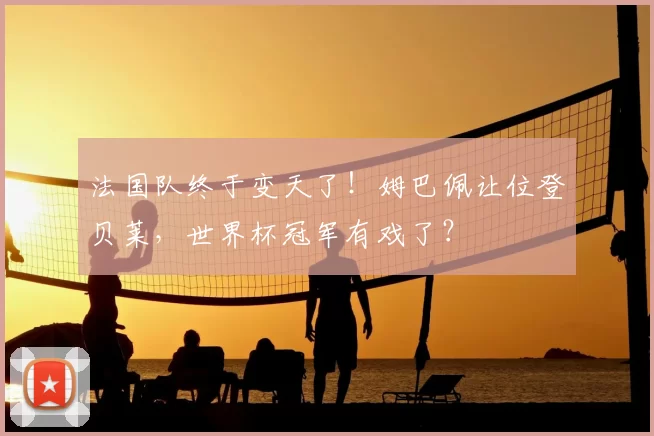 法国队终于变天了！姆巴佩让位登贝莱，世界杯冠军有戏了？