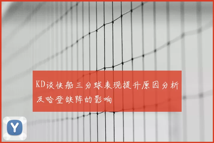 KD谈快船三分球表现提升原因分析及哈登缺阵的影响