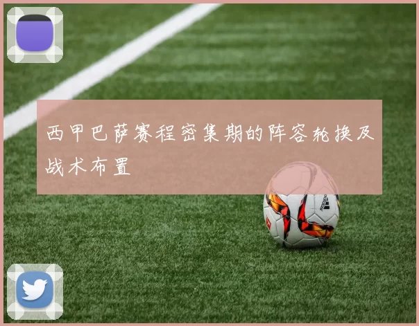 西甲巴萨赛程密集期的阵容轮换及战术布置