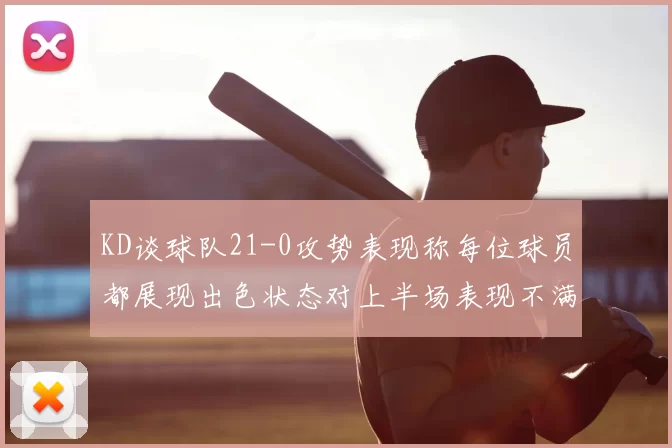 KD谈球队21-0攻势表现称每位球员都展现出色状态对上半场表现不满