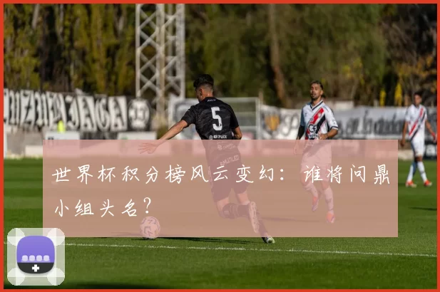 世界杯积分榜风云变幻:谁将问鼎小组头名?