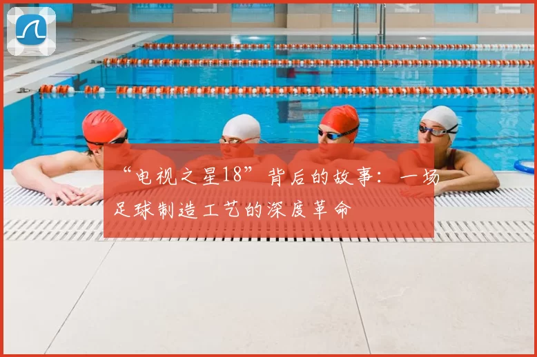 “电视之星18”背后的故事：一场足球制造工艺的深度革命