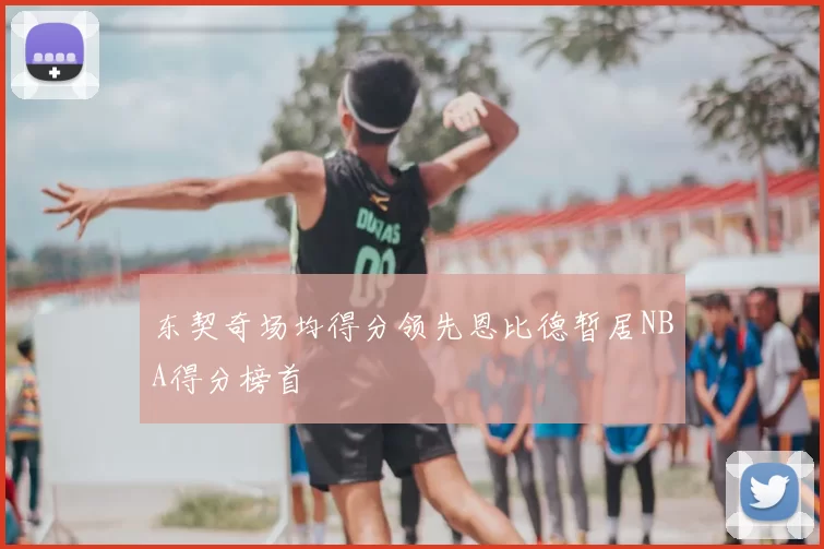 东契奇场均得分领先恩比德暂居NBA得分榜首