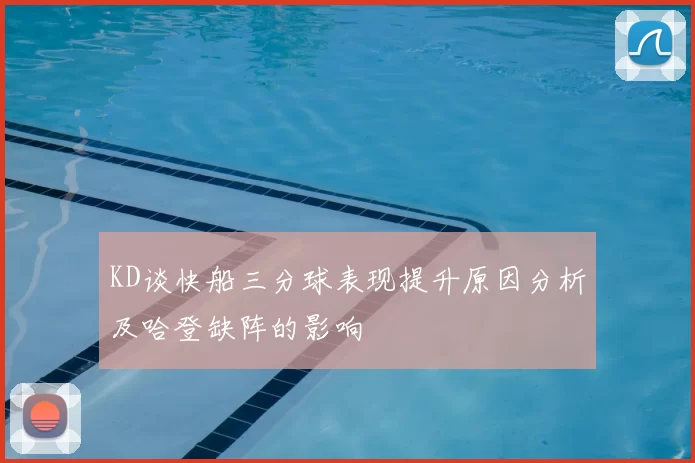 KD谈快船三分球表现提升原因分析及哈登缺阵的影响